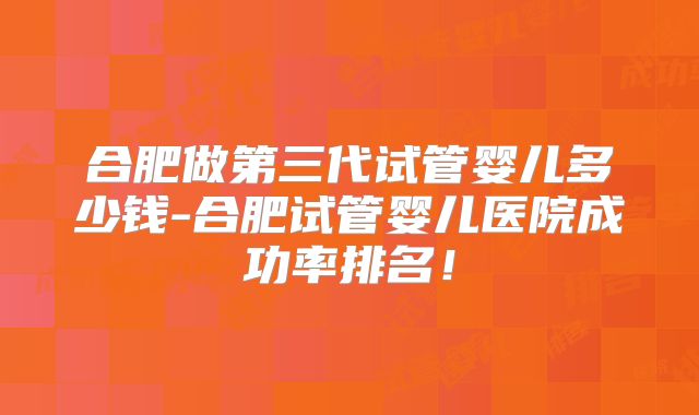 合肥做第三代试管婴儿多少钱-合肥试管婴儿医院成功率排名!