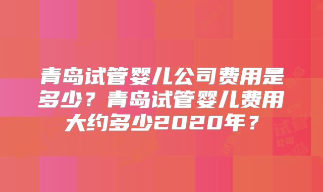青岛试管婴儿公司费用是多少？青岛试管婴儿费用大约多少2020年？