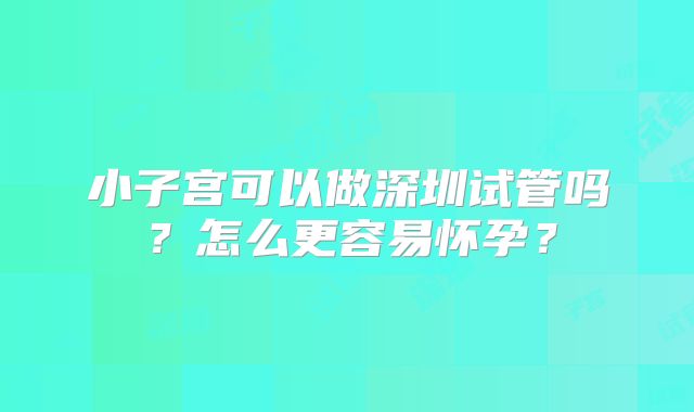 小子宫可以做深圳试管吗？怎么更容易怀孕？
