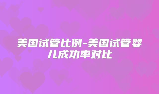 美国试管比例-美国试管婴儿成功率对比