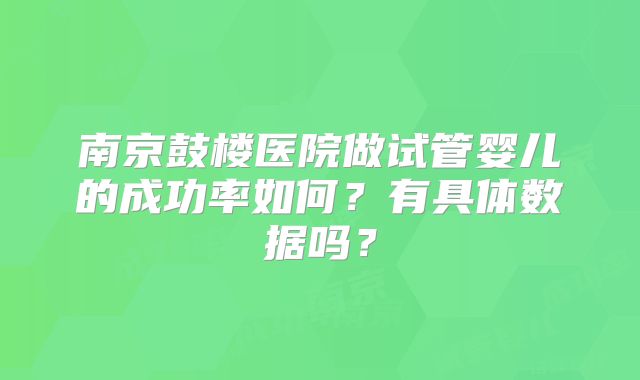 南京鼓楼医院做试管婴儿的成功率如何?有具体数据吗?