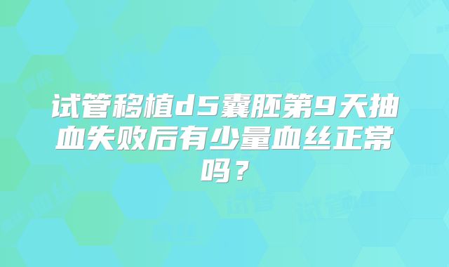 试管移植d5囊胚第9天抽血失败后有少量血丝正常吗？