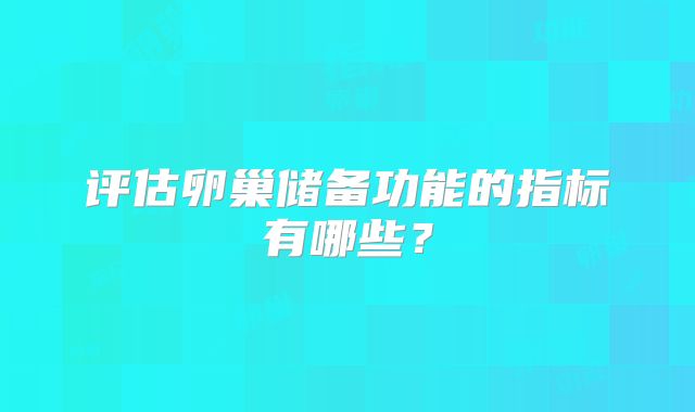 评估卵巢储备功能的指标有哪些？