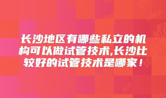 长沙地区有哪些私立的机构可以做试管技术,长沙比较好的试管技术是哪家!