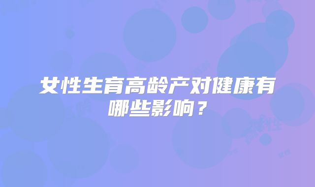 女性生育高龄产对健康有哪些影响？