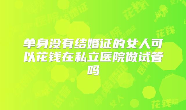 单身没有结婚证的女人可以花钱在私立医院做试管吗
