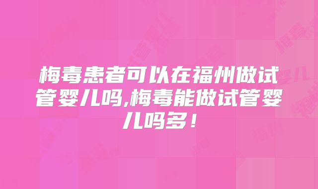 梅毒患者可以在福州做试管婴儿吗,梅毒能做试管婴儿吗多！