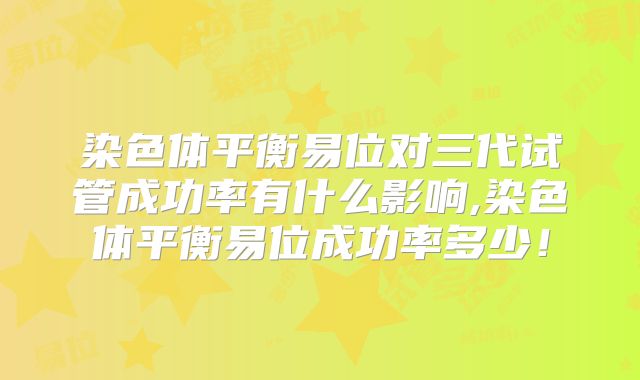 染色体平衡易位对三代试管成功率有什么影响,染色体平衡易位成功率多少!