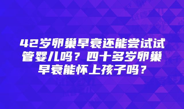 42岁卵巢早衰还能尝试试管婴儿吗?四十多岁卵巢早衰能怀上孩子吗?
