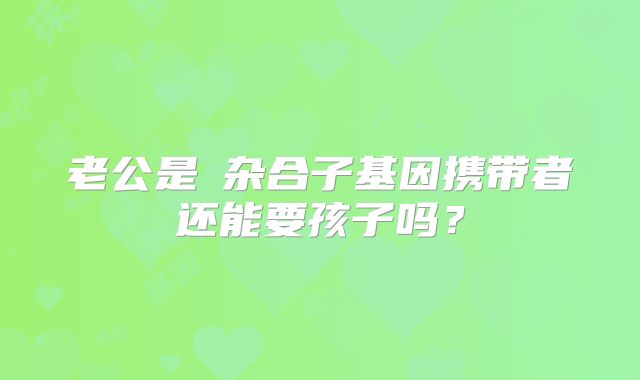 老公是β杂合子基因携带者还能要孩子吗?
