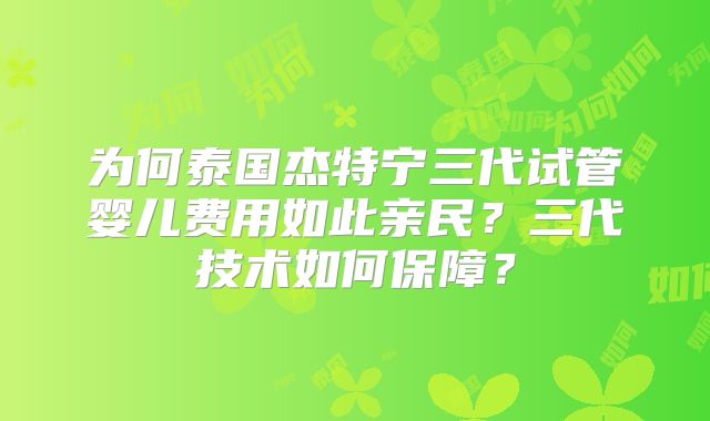 为何泰国杰特宁三代试管婴儿费用如此亲民？三代技术如何保障？