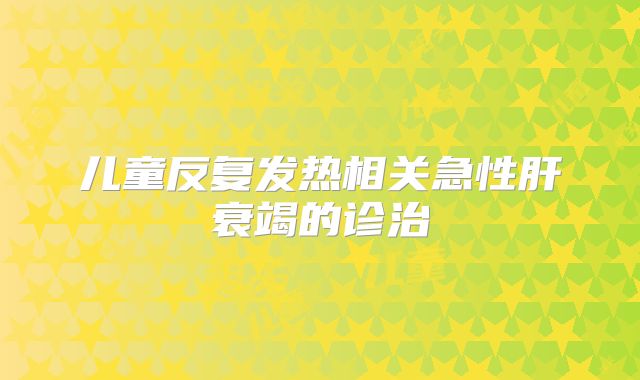 儿童反复发热相关急性肝衰竭的诊治