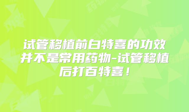 试管移植前白特喜的功效并不是常用药物-试管移植后打百特喜!