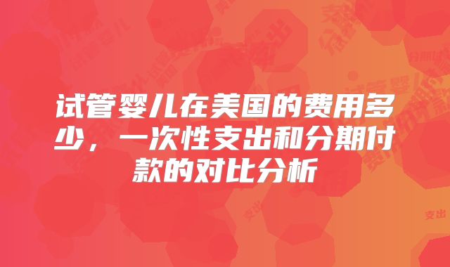 试管婴儿在美国的费用多少，一次性支出和分期付款的对比分析