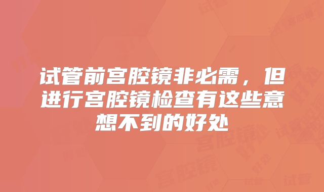 试管前宫腔镜非必需，但进行宫腔镜检查有这些意想不到的好处