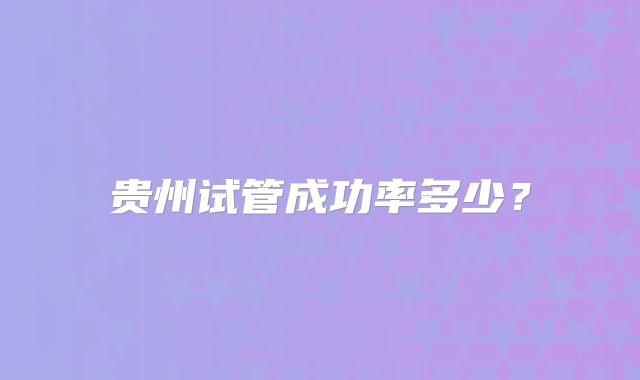 贵州试管成功率多少？
