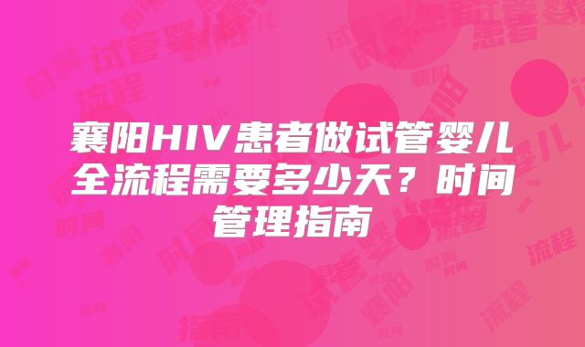 襄阳HIV患者做试管婴儿全流程需要多少天？时间管理指南