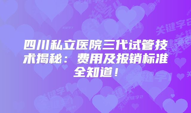 四川私立医院三代试管技术揭秘：费用及报销标准全知道！