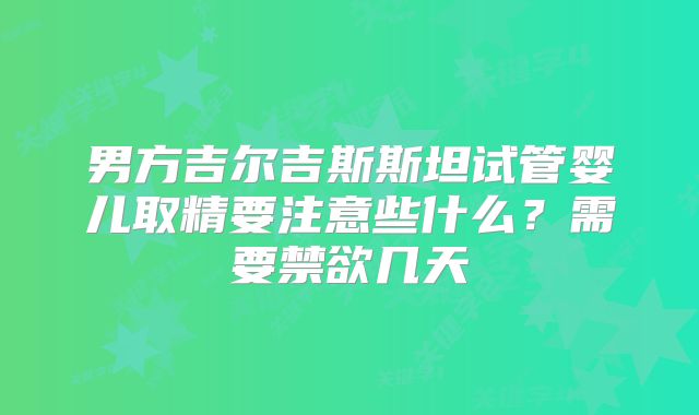 男方吉尔吉斯斯坦试管婴儿取精要注意些什么？需要禁欲几天
