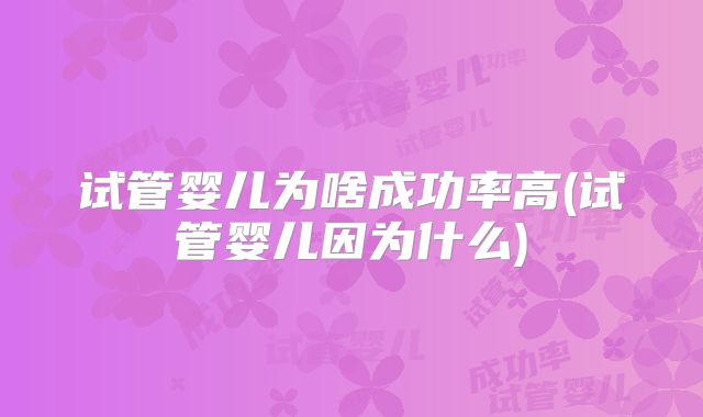 试管婴儿为啥成功率高(试管婴儿因为什么)