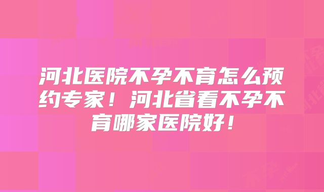 河北医院不孕不育怎么预约专家!河北省看不孕不育哪家医院好!