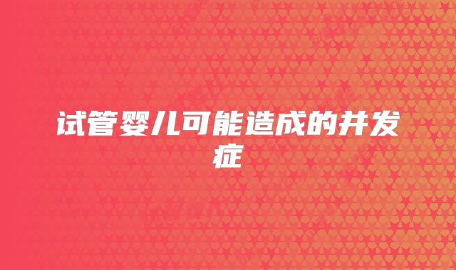 试管婴儿可能造成的并发症