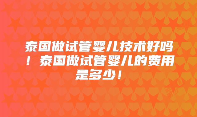 泰国做试管婴儿技术好吗！泰国做试管婴儿的费用是多少！