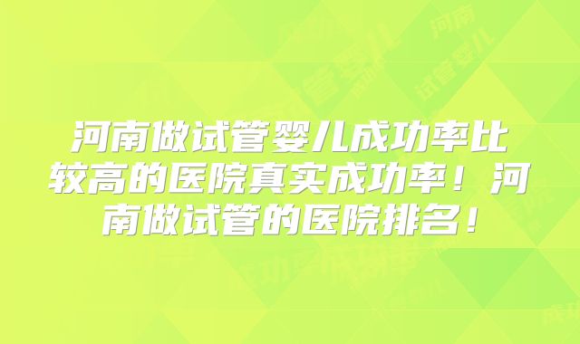 河南做试管婴儿成功率比较高的医院真实成功率！河南做试管的医院排名！