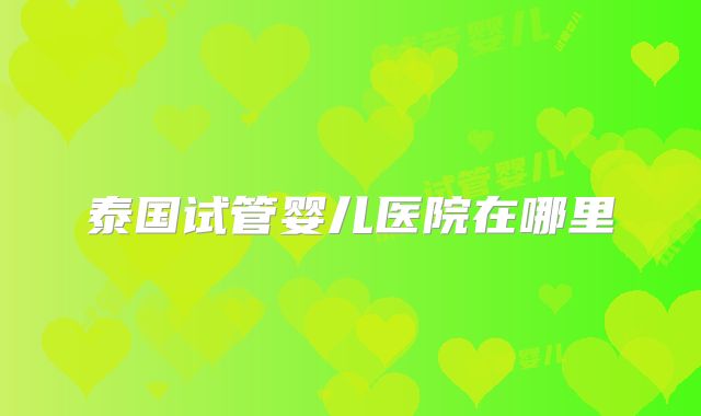 泰国试管婴儿医院在哪里