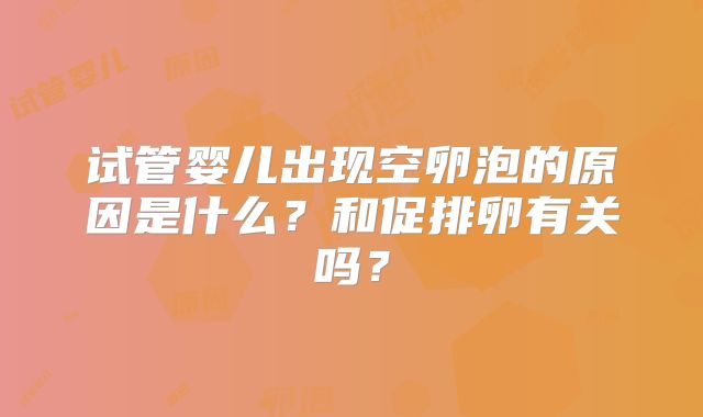 试管婴儿出现空卵泡的原因是什么？和促排卵有关吗？