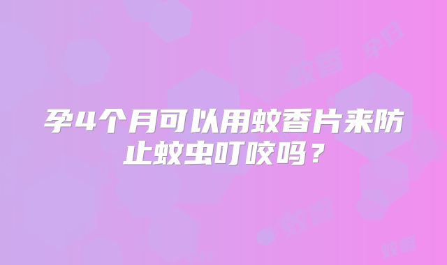孕4个月可以用蚊香片来防止蚊虫叮咬吗？