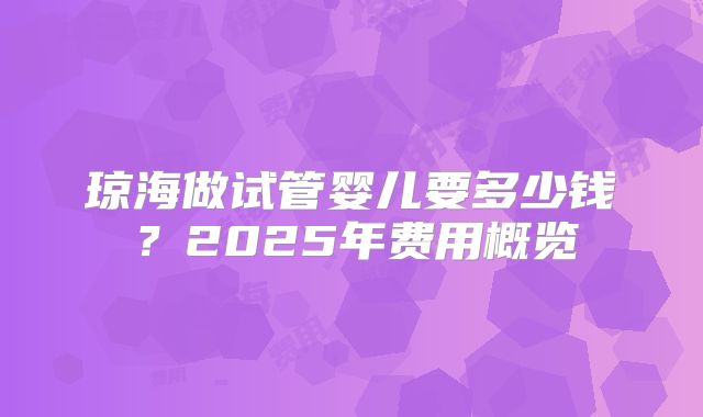 琼海做试管婴儿要多少钱？2025年费用概览
