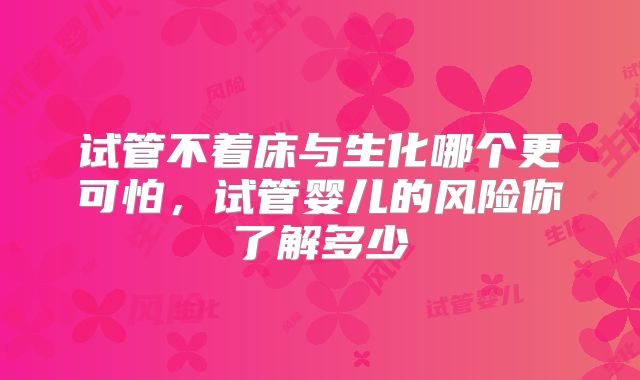 试管不着床与生化哪个更可怕，试管婴儿的风险你了解多少