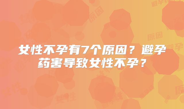 女性不孕有7个原因？避孕药害导致女性不孕？