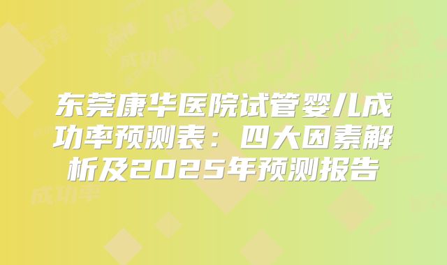 东莞康华医院试管婴儿成功率预测表:四大因素解析及2025年预测报告