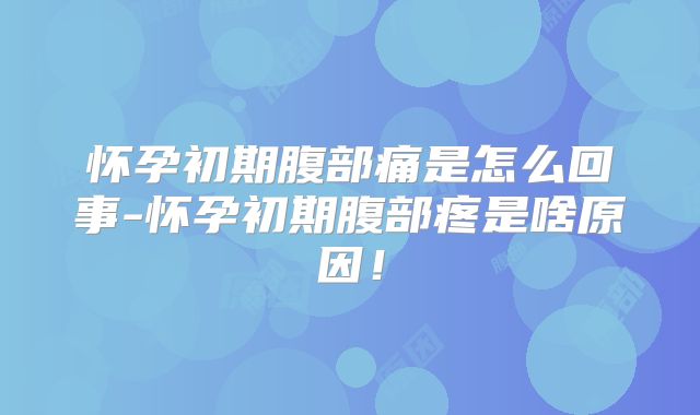 怀孕初期腹部痛是怎么回事-怀孕初期腹部疼是啥原因!