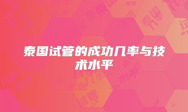 泰国试管的成功几率与技术水平