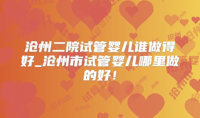 沧州二院试管婴儿谁做得好_沧州市试管婴儿哪里做的好！