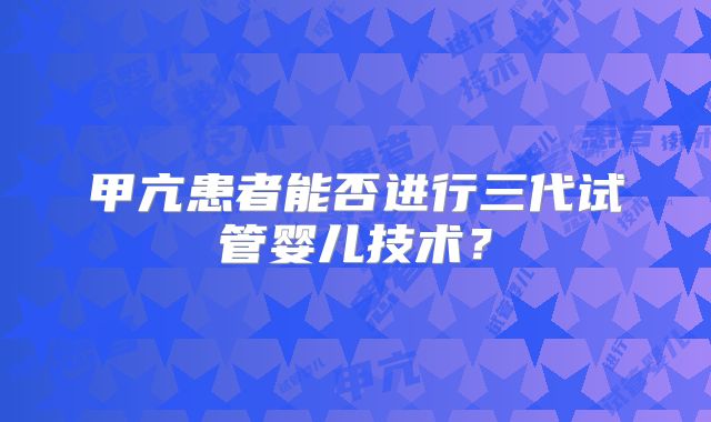 甲亢患者能否进行三代试管婴儿技术?