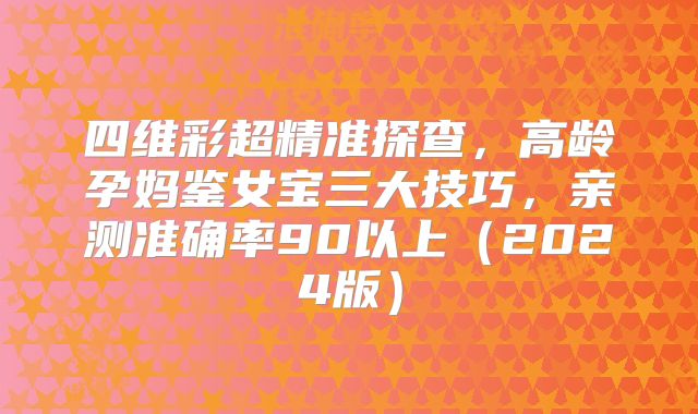 四维彩超精准探查，高龄孕妈鉴女宝三大技巧，亲测准确率90以上（2024版）