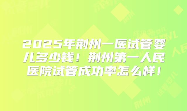 2025年荆州一医试管婴儿多少钱！荆州第一人民医院试管成功率怎么样！