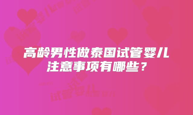 高龄男性做泰国试管婴儿注意事项有哪些？