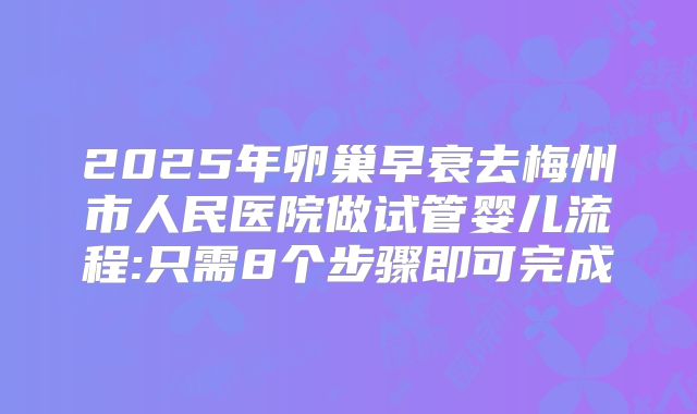 2025年卵巢早衰去梅州市人民医院做试管婴儿流程:只需8个步骤即可完成