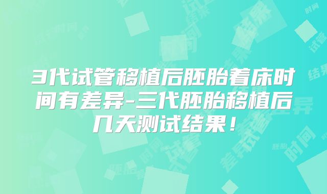 3代试管移植后胚胎着床时间有差异-三代胚胎移植后几天测试结果！