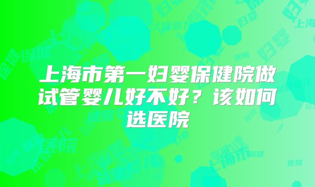 上海市第一妇婴保健院做试管婴儿好不好？该如何选医院