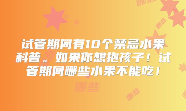 试管期间有10个禁忌水果科普。如果你想抱孩子！试管期间哪些水果不能吃！