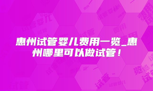 惠州试管婴儿费用一览_惠州哪里可以做试管!