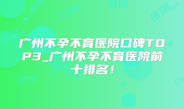 广州不孕不育医院口碑TOP3_广州不孕不育医院前十排名！