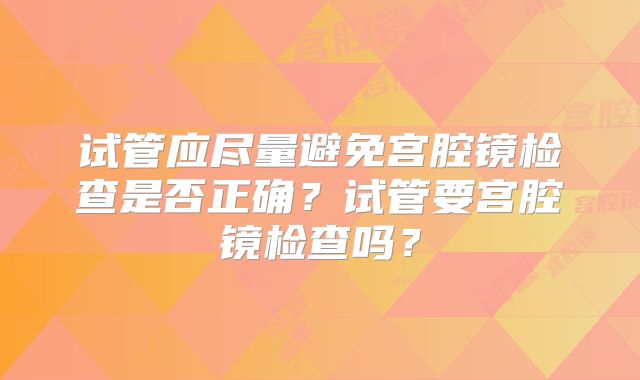 试管应尽量避免宫腔镜检查是否正确?试管要宫腔镜检查吗?