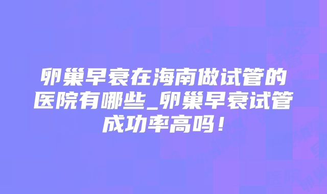 卵巢早衰在海南做试管的医院有哪些_卵巢早衰试管成功率高吗！